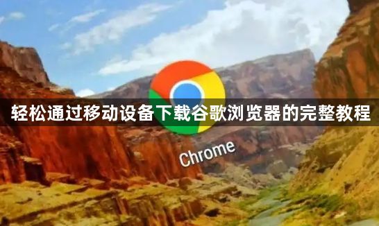 轻松通过移动设备下载谷歌浏览器的完整教程1
