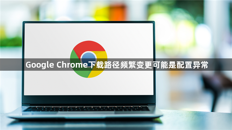 Google Chrome下载路径频繁变更可能是配置异常1