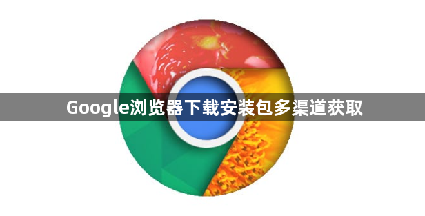 Google浏览器下载安装包多渠道获取1