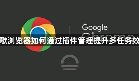 谷歌浏览器如何通过插件管理提升多任务效率1