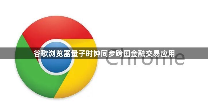 谷歌浏览器量子时钟同步跨国金融交易应用1