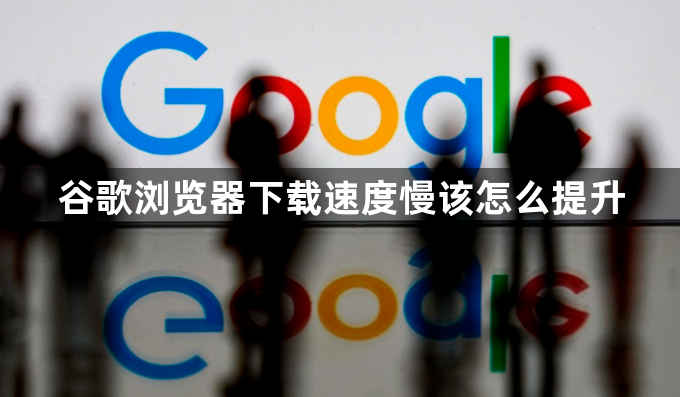 谷歌浏览器下载速度慢该怎么提升1