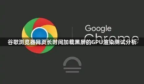 谷歌浏览器网页长时间加载黑屏的GPU渲染测试分析1