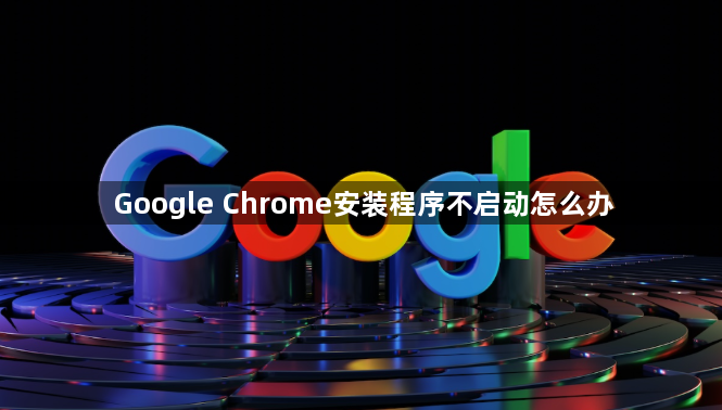 Google Chrome安装程序不启动怎么办1
