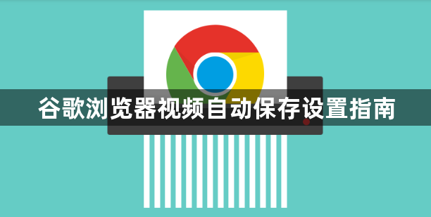 谷歌浏览器视频自动保存设置指南1
