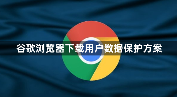 谷歌浏览器下载用户数据保护方案1