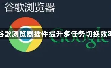谷歌浏览器插件提升多任务切换效率1