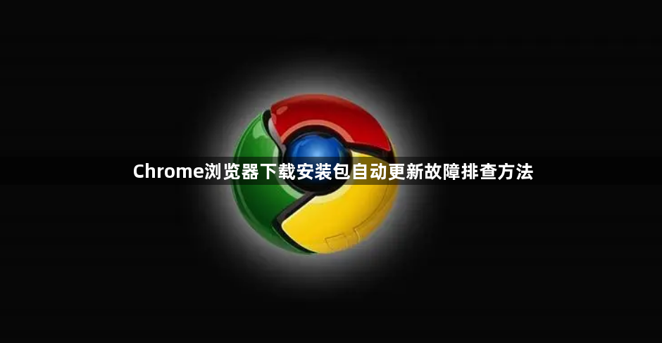 Chrome浏览器下载安装包自动更新故障排查方法1