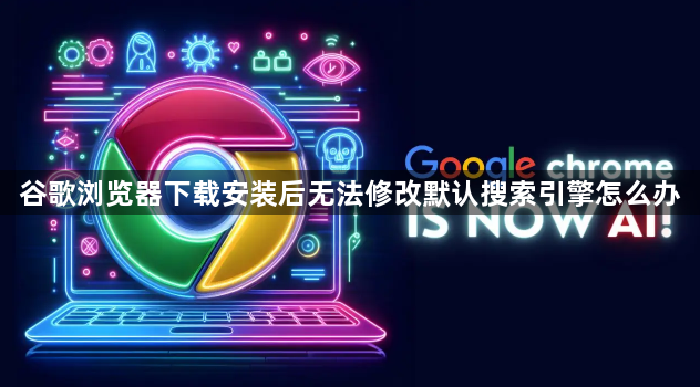 谷歌浏览器下载安装后无法修改默认搜索引擎怎么办1