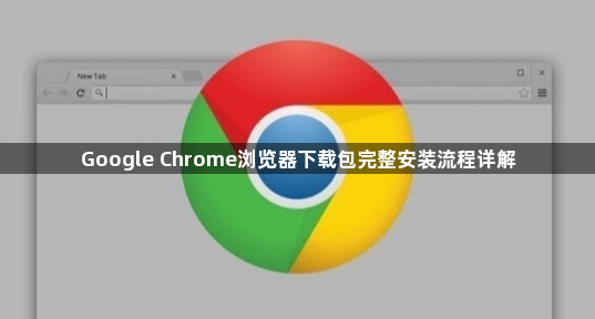 Google Chrome浏览器下载包完整安装流程详解1