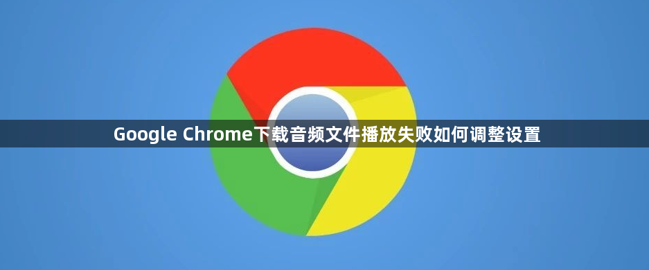 Google Chrome下载音频文件播放失败如何调整设置1