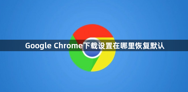 Google Chrome下载设置在哪里恢复默认1