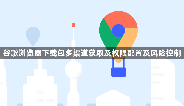 谷歌浏览器下载包多渠道获取及权限配置及风险控制1