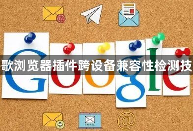谷歌浏览器插件跨设备兼容性检测技术1