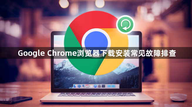 Google Chrome浏览器下载安装常见故障排查1