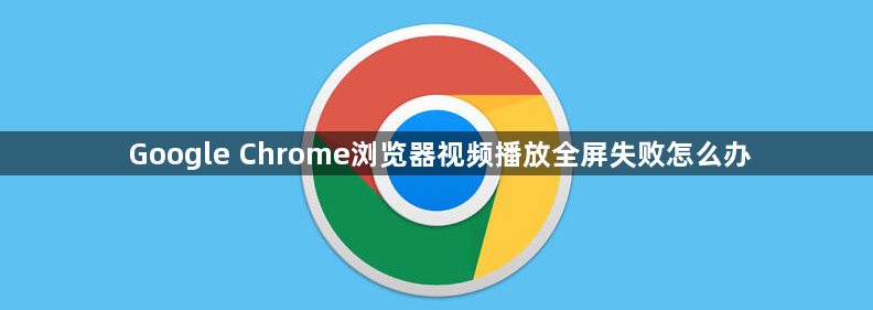 Google Chrome浏览器视频播放全屏失败怎么办1