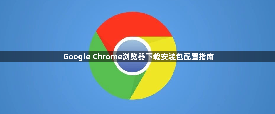Google Chrome浏览器下载安装包配置指南1