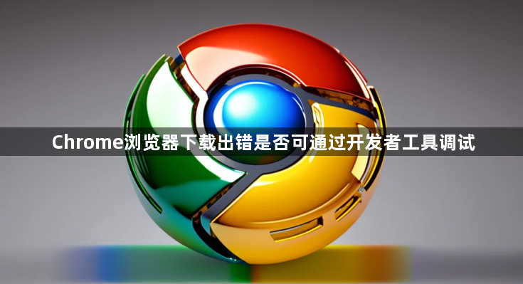 Chrome浏览器下载出错是否可通过开发者工具调试1