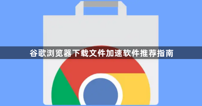 谷歌浏览器下载文件加速软件推荐指南1