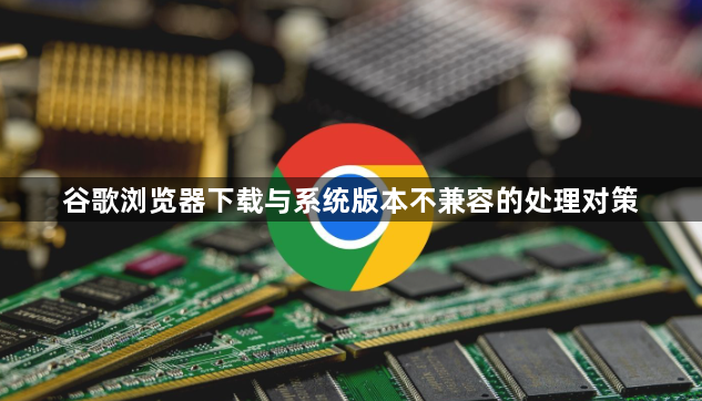 谷歌浏览器下载与系统版本不兼容的处理对策1