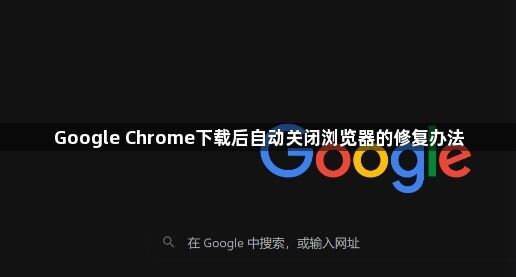 Google Chrome下载后自动关闭浏览器的修复办法1