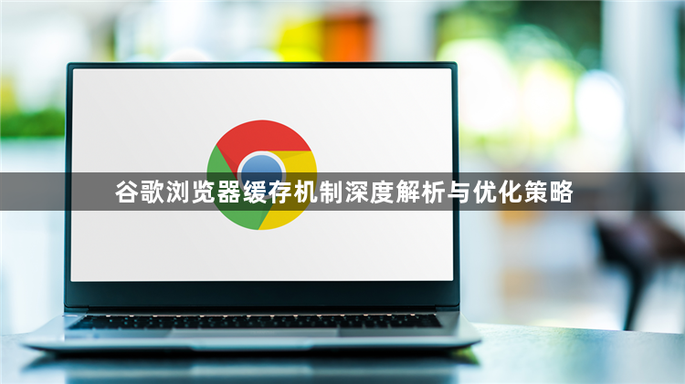 谷歌浏览器缓存机制深度解析与优化策略1