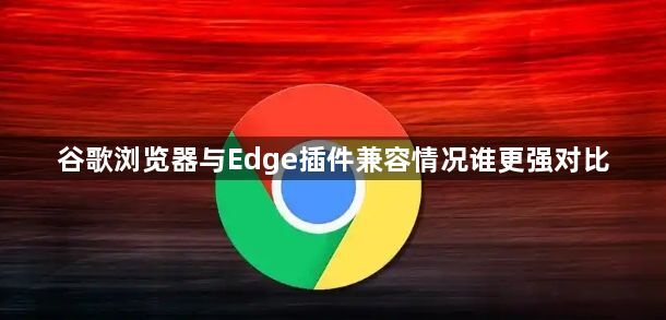 谷歌浏览器与Edge插件兼容情况谁更强对比1