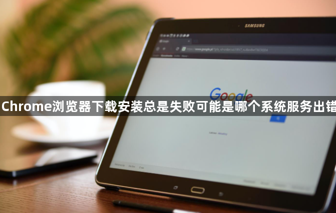 Chrome浏览器下载安装总是失败可能是哪个系统服务出错1