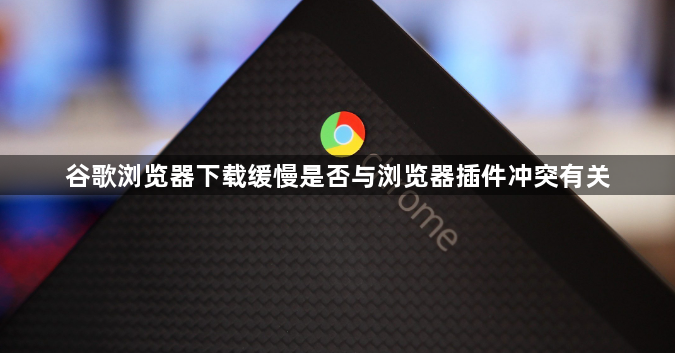 谷歌浏览器下载缓慢是否与浏览器插件冲突有关1