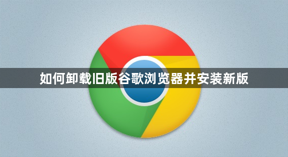 如何卸载旧版谷歌浏览器并安装新版1