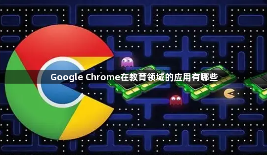 Google Chrome在教育领域的应用有哪些1