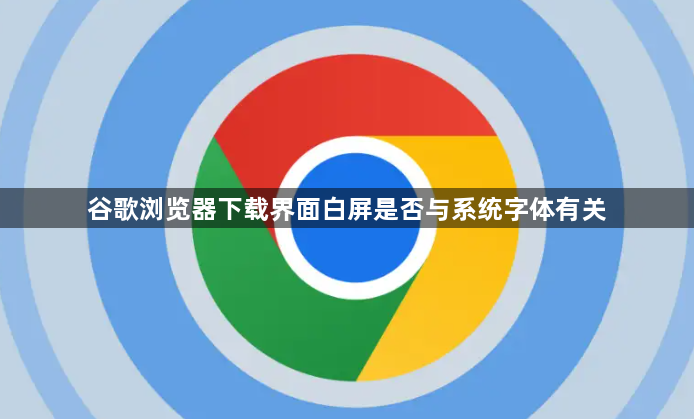 谷歌浏览器下载界面白屏是否与系统字体有关1