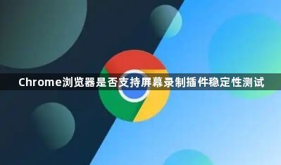Chrome浏览器是否支持屏幕录制插件稳定性测试1