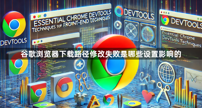谷歌浏览器下载路径修改失败是哪些设置影响的1