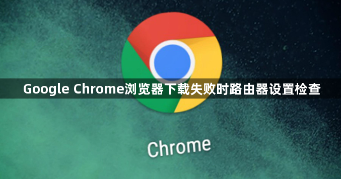 Google Chrome浏览器下载失败时路由器设置检查1