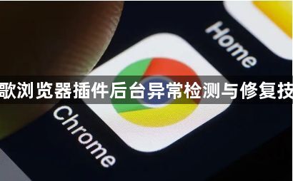 谷歌浏览器插件后台异常检测与修复技术1