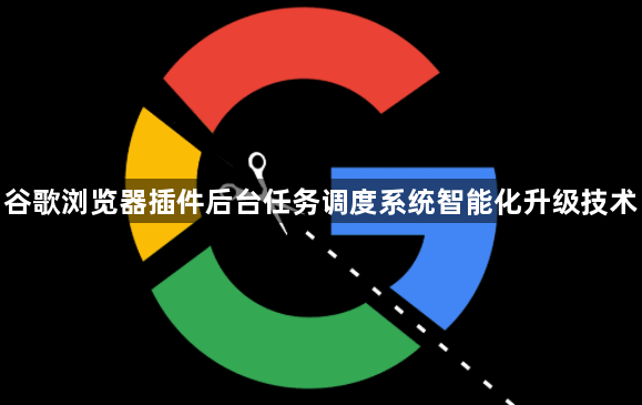 谷歌浏览器插件后台任务调度系统智能化升级技术1