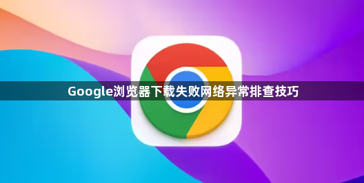 Google浏览器下载失败网络异常排查技巧1