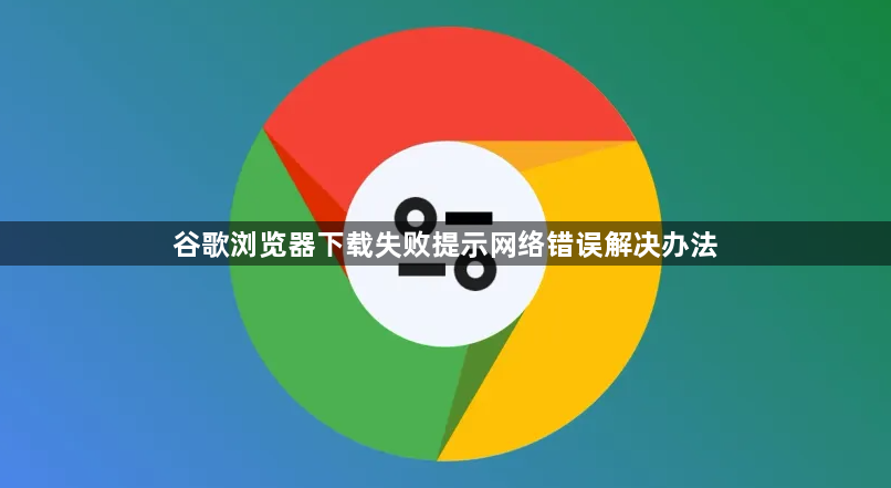 谷歌浏览器下载失败提示网络错误解决办法1