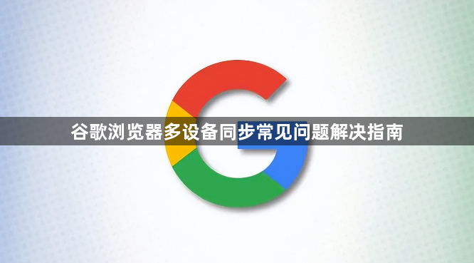 谷歌浏览器多设备同步常见问题解决指南1