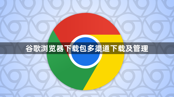 谷歌浏览器下载包多渠道下载及管理1