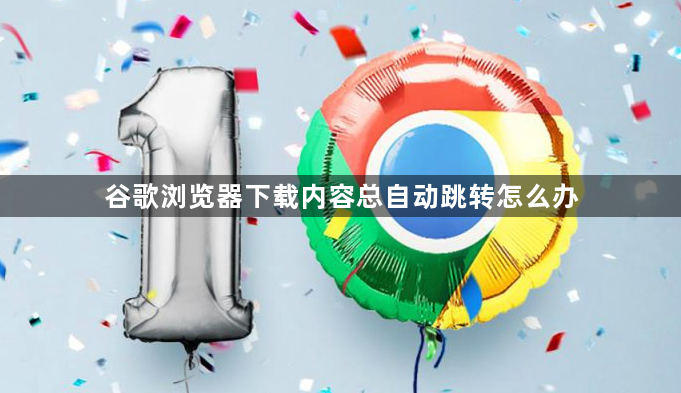 谷歌浏览器下载内容总自动跳转怎么办1