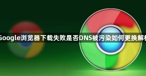 Google浏览器下载失败是否DNS被污染如何更换解析1