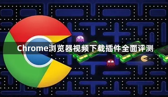 Chrome浏览器视频下载插件全面评测1
