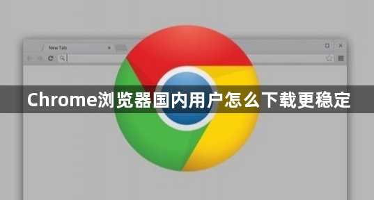 Chrome浏览器国内用户怎么下载更稳定1