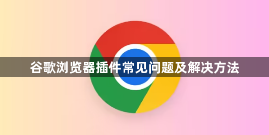 谷歌浏览器插件常见问题及解决方法1