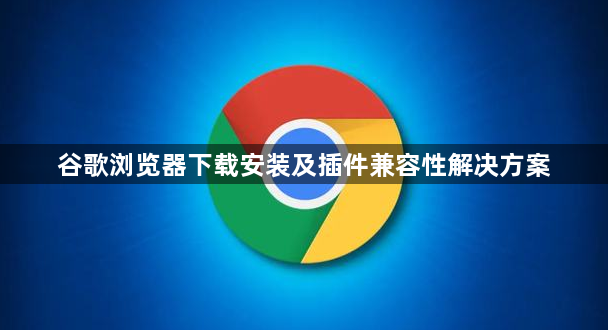 谷歌浏览器下载安装及插件兼容性解决方案1