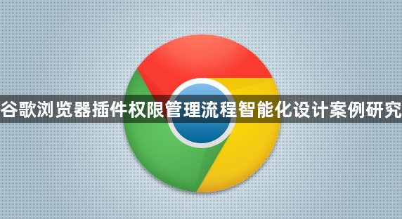 谷歌浏览器插件权限管理流程智能化设计案例研究1