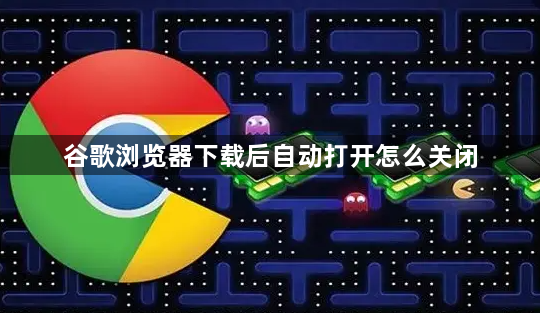 谷歌浏览器下载后自动打开怎么关闭1