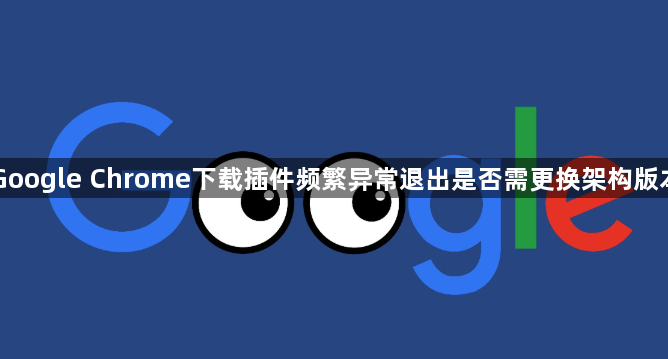 Google Chrome下载插件频繁异常退出是否需更换架构版本1